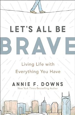 Let's All Be Brave: Living Life With Everything You Have-..