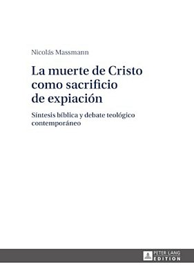 La Muerte De Cristo Como Sacrificio De Expiación: Síntesis Bíblica Y Debate Teológico Contemporáneo-..