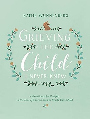 Grieving The Child I Never Knew: A Devotional For Comfort In The Loss Of Your Unborn Or Newly Born Child-..