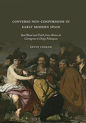 Converso Non-Conformism In Early Modern Spain: Bad Blood And Faith From Alonso De Cartagena To Diego Velázquez-..