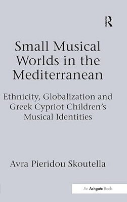 Small Musical Worlds In The Mediterranean: Ethnicity, Globalization And Greek Cypriot Children's Musical Identities-..