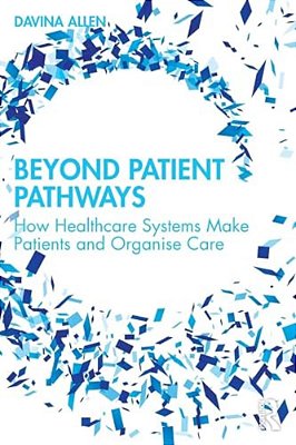Beyond Patient Pathways: How Healthcare Systems Make Patients And Organise Care-..