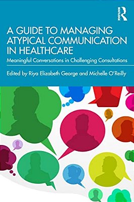 A Guide To Managing Atypical Communication In Healthcare: Meaningful Conversations In Challenging Consultations-..