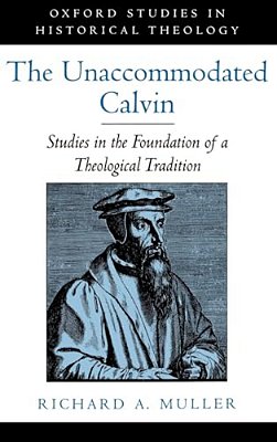 The Unaccommodated Calvin: Studies In The Foundation Of A Theological Tradition-..