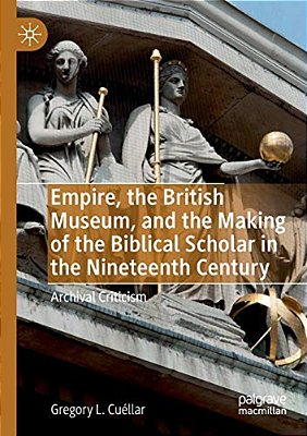 Empire, The British Museum, And The Making Of The Biblical Scholar In The Nineteenth Century: Archival Criticism-..