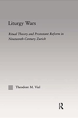 Liturgy Wars: Ritual Theory And Protestant Reform In Nineteenth-Century Zurich-..