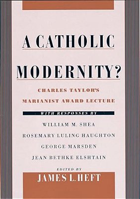 A Catholic Modernity?: Charles Taylor's Marianist Award Lecture, With Responses By William M. Shea, Rosemary Luling Haughton, George Marsden,-..