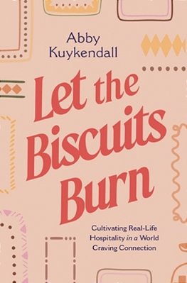 Let The Biscuits Burn: Cultivating Real-Life Hospitality In A World Craving Connection-..