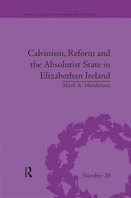 Calvinism, Reform And The Absolutist State In Elizabethan Ireland-..
