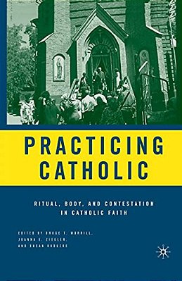 Practicing Catholic: Ritual, Body, And Contestation In Catholic Faith-..