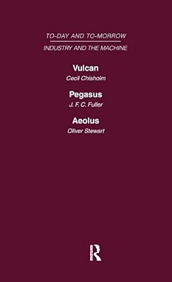 Today And Tomorrow Volume 13 Industry And The Machine: Vulcan Or The Future Of Labour Pegasus: Problems Of Transportation Aeolus, Or The Future Of The-..