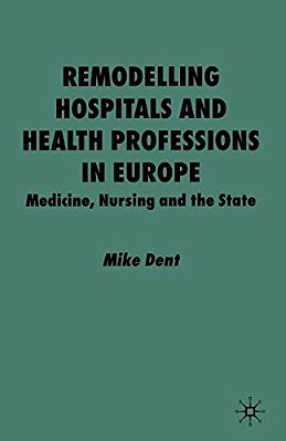 Remodelling Hospitals And Health Professions In Europe: Medicine, Nursing And The State-..