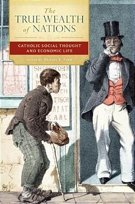 The True Wealth Of Nations: Catholic Social Thought And Economic Life-..