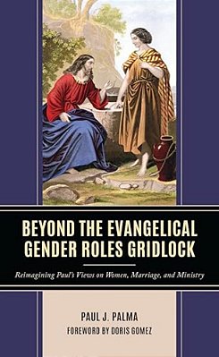 Beyond The Evangelical Gender Roles Gridlock: Reimagining Paul's Views On Women, Marriage, And Ministry-..