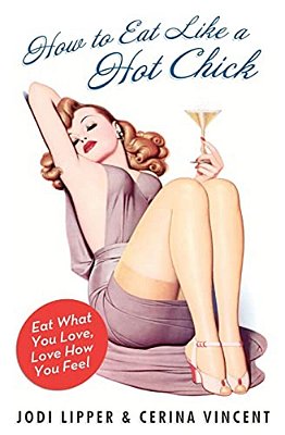 How To Eat Like A Hot Chick: Eat What You Love, Love How You Feel-..