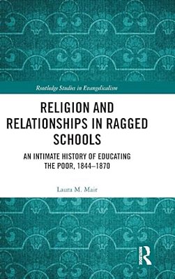 Religion And Relationships In Ragged Schools: An Intimate History Of Educating The Poor, 1844-1870-..