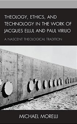 Theology, Ethics, And Technology In The Work Of Jacques Ellul And Paul Virilio: A Nascent Theological Tradition-..