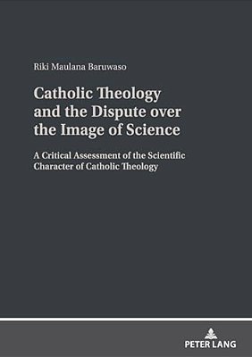 Catholic Theology And The Dispute Over The Image Of Science: A Critical Assessment Of The Scientific Character Of Catholic Theology-..