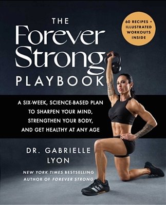 The Forever Strong(tm) Playbook: A Six-Week, Science-Based Plan To Sharpen Your Mind, Strengthen Your Body, And Get Healthy At Any Age-..