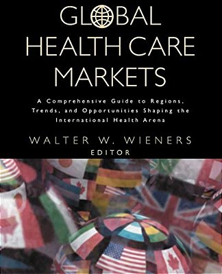 Global Health Care Markets: A Comprehensive Guide To Regions, Trends, And Opportunities Shaping The International Health Arena-..