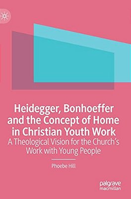 Heidegger, Bonhoeffer And The Concept Of Home In Christian Youth Work: A Theological Vision For The Church's Work With Young People-..
