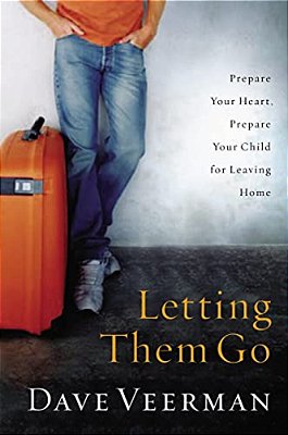 Letting Them Go: Prepare Your Heart, Prepare Your Child For Leaving Home-..