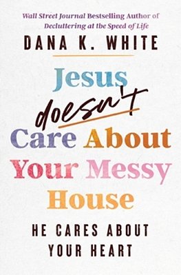 Jesus Doesn't Care About Your Messy House: He Cares About Your Heart-..