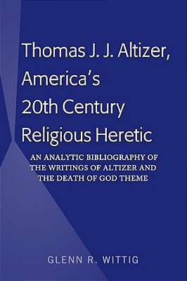 Thomas J. J. Altizer, America's 20Th Century Religious Heretic: An Analytic Bibliography Of The Writings Of Altizer And The Death Of God Theme-..