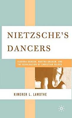 Nietzsche's Dancers: Isadora Duncan, Martha Graham, And The Revaluation Of Christian Values-..