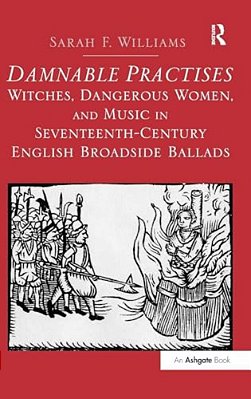 Damnable Practises: Witches, Dangerous Women, And Music In Seventeenth-Century English Broadside Ballads-..