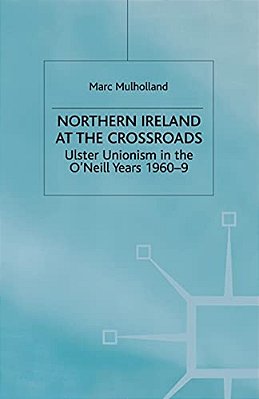 Northern Ireland At The Crossroads: Ulster Unionism In The O'Neill Years, 1960-69-..