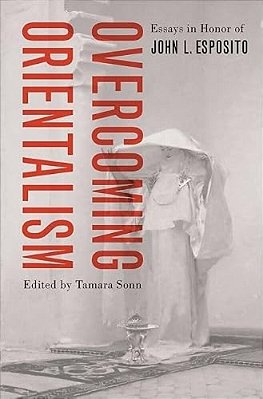 Overcoming Orientalism: Essays In Honor Of John L. Esposito-..
