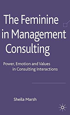 The Feminine In Management Consulting: Power, Emotion And Values In Consulting Interactions-..