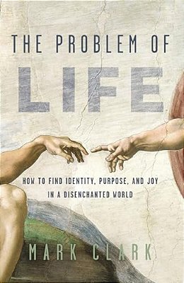 The Problem Of Life: How To Find Identity, Purpose, And Joy In A Disenchanted World-..