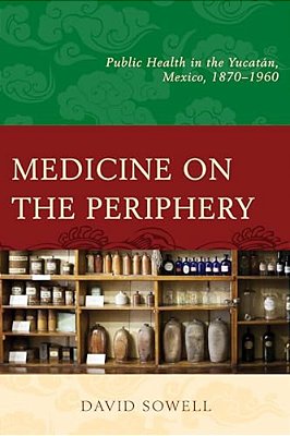 Medicine On The Periphery: Public Health In Yucatán, Mexico, 1870-1960-..