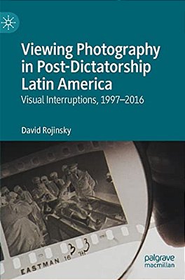 Viewing Photography In Post-Dictatorship Latin America: Visual Interruptions, 1997-2016-..