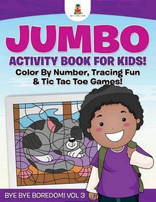 Jumbo Activity Book For Kids! Color By Number, Tracing Fun & Tic Tac Toe Games! Bye Bye Boredom! Vol 3-..