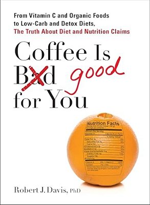 Coffee Is Good For You: From Vitamin C And Organic Foods To Low-Carb And Detox Diets, The Truth About Diet And Nutrition Claims-..