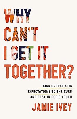 Why Can't I Get It Together?: Kick Unrealistic Expectations To The Curb And Rest In God's Truth-..