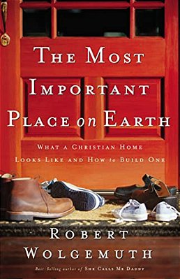 The Most Important Place On Earth: What A Christian Home Looks Like And How To Build One-..