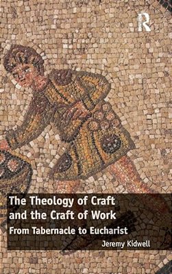 The Theology Of Craft And The Craft Of Work: From Tabernacle To Eucharist-..