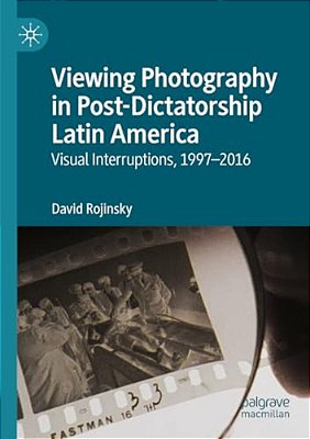 Viewing Photography In Post-Dictatorship Latin America: Visual Interruptions, 1997-2016-..