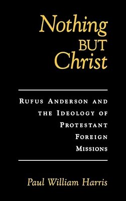 Nothing But Christ: Rufus Anderson And The Ideology Of Protestant Foreign Missions-..