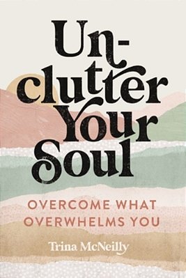 Unclutter Your Soul: Overcome What Overwhelms You-..