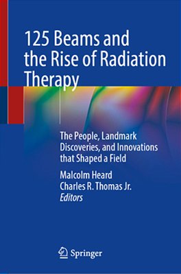 125 Beams And The Rise Of Radiation Therapy: The People, Landmark Discoveries, And Innovations That Shaped A Field-..