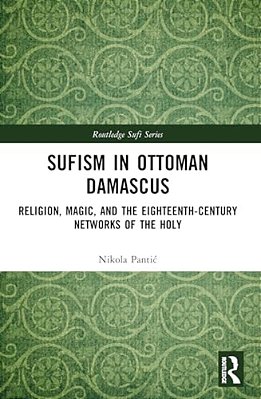 Sufism In Ottoman Damascus: Religion, Magic, And The Eighteenth-Century Networks Of The Holy-..