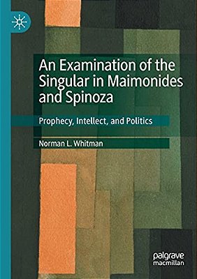 An Examination Of The Singular In Maimonides And Spinoza: Prophecy, Intellect, And Politics-..