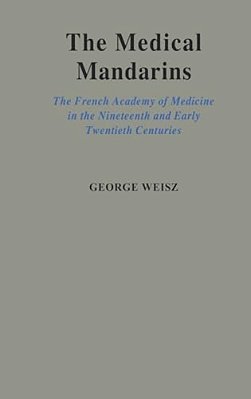 The Medical Mandarins: The French Academy Of Medicine In The Nineteenth And Early Twentieth Centuries-..