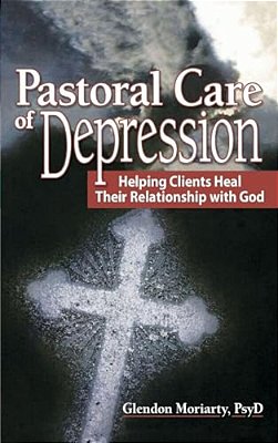 Pastoral Care Of Depression: Helping Clients Heal Their Relationship With God-..