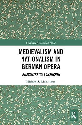 Medievalism And Nationalism In German Opera: Euryanthe To Lohengrin-..
